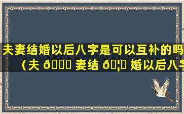 夫妻结婚以后八字是可以互补的吗（夫 🐞 妻结 🦈 婚以后八字是可以互补的吗为什么）